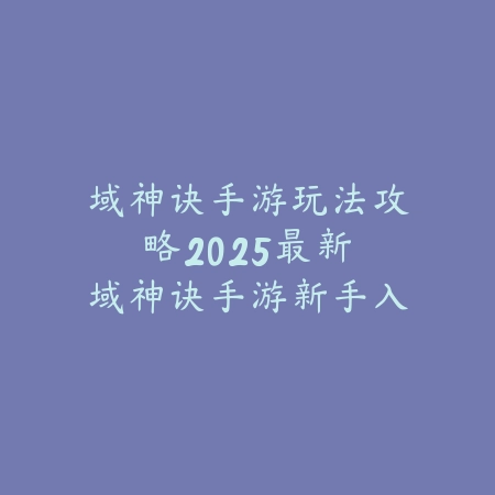 域神诀手游玩法攻略:2025最新域神诀手游新手入门与进阶玩法_绿色下载网_游戏攻略 域神诀手游玩法攻略:2025最新域神诀手游新手入门与进阶玩法-绿色下载网