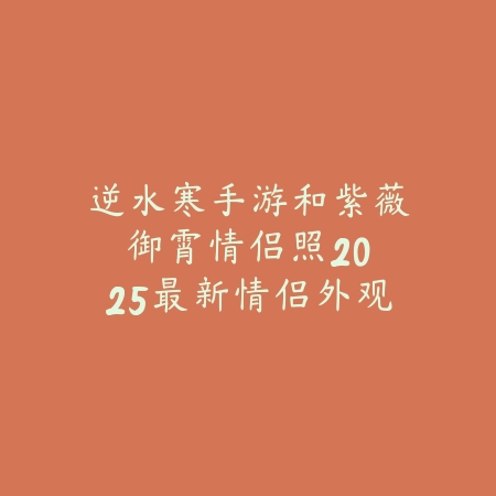 逆水寒手游和紫薇御霄情侣照:2025最新情侣外观搭配与拍照技巧_绿色下载网_游戏攻略 逆水寒手游和紫薇御霄情侣照:2025最新情侣外观搭配与拍照技巧-绿色下载网