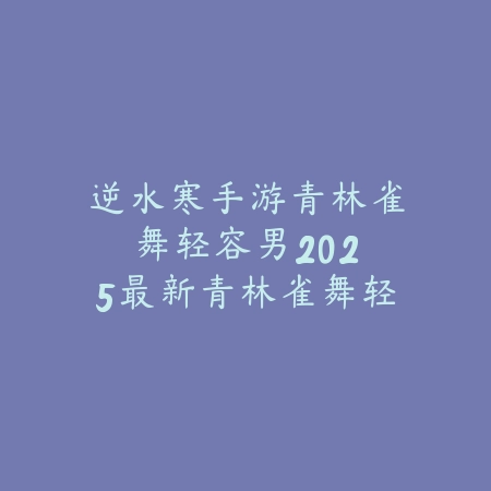 逆水寒手游青林雀舞轻容男：2025最新青林雀舞轻容男外观与获取攻略_绿色下载网_游戏攻略_