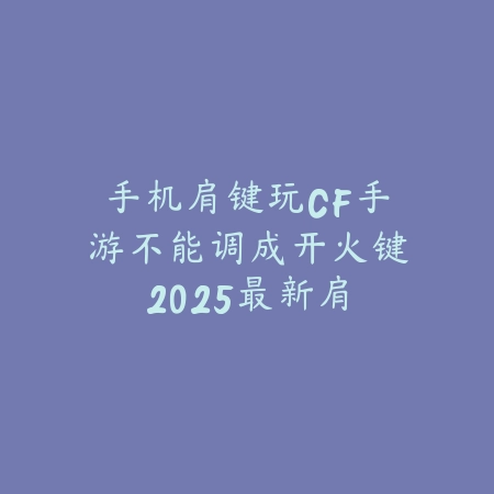 手机肩键玩CF手游不能调成开火键:2025最新肩键设置与按键映射解决方案_绿色下载网_游戏攻略 手机肩键玩CF手游不能调成开火键:2025最新肩键设置与按键映射解决方案-绿色下载网