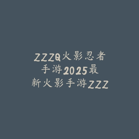ZZZQ火影忍者手游:2025最新火影手游ZZZQ玩法与角色介绍_绿色下载网_手游资讯 ZZZQ火影忍者手游:2025最新火影手游ZZZQ玩法与角色介绍-绿色下载网