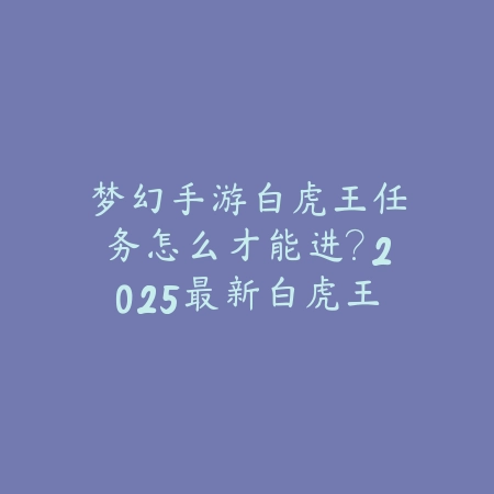 梦幻手游白虎王任务怎么才能进?2025最新白虎王任务触发与进入条件_绿色下载网_游戏攻略 梦幻手游白虎王任务怎么才能进?2025最新白虎王任务触发与进入条件-绿色下载网