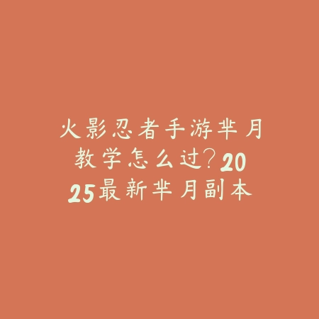 火影忍者手游芈月教学怎么过？2025最新芈月副本打法与通关技巧_绿色下载网_游戏攻略_