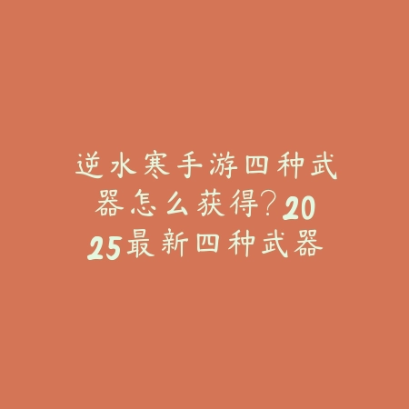 逆水寒手游四种武器怎么获得?2025最新四种武器获取途径与任务攻略_绿色下载网_游戏攻略 逆水寒手游四种武器怎么获得?2025最新四种武器获取途径与任务攻略-绿色下载网
