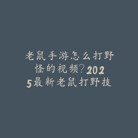 老鼠手游怎么打野怪的视频?2025最新老鼠打野技巧与野怪刷新攻略_绿色下载网_游戏攻略 老鼠手游怎么打野怪的视频?2025最新老鼠打野技巧与野怪刷新攻略-绿色下载网