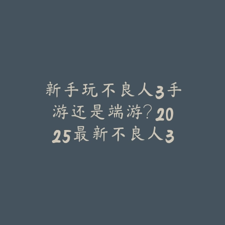 新手玩不良人3手游还是端游?2025最新不良人3端手游版本对比与选择建议_绿色下载网_手游资讯 新手玩不良人3手游还是端游?2025最新不良人3端手游版本对比与选择建议-绿色下载网