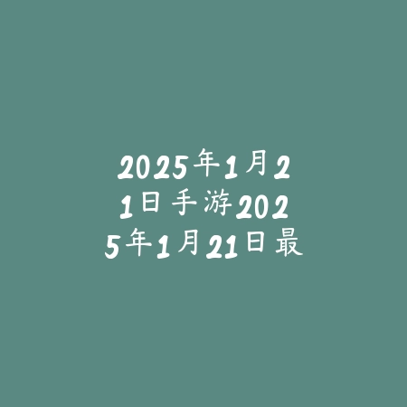 2025年1月21日手游:2025年1月21日最新上线手游盘点与预约_绿色下载网_手游资讯 2025年1月21日手游:2025年1月21日最新上线手游盘点与预约-绿色下载网