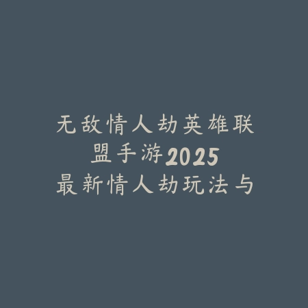 无敌情人劫英雄联盟手游：2025最新情人劫玩法与英雄搭配攻略_绿色下载网_游戏攻略_