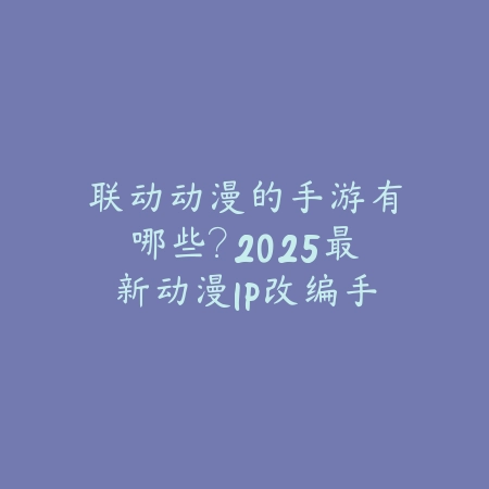 联动动漫的手游有哪些？2025最新动漫IP改编手游盘点与玩法特色_绿色下载网_游戏推荐_