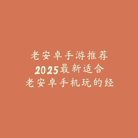 老安卓手游推荐：2025最新适合老安卓手机玩的经典手游盘点_绿色下载网_游戏推荐_