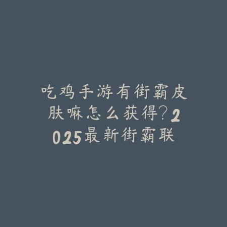 吃鸡手游有街霸皮肤嘛怎么获得?2025最新街霸联动皮肤获取途径与活动攻略_绿色下载网_手游资讯 吃鸡手游有街霸皮肤嘛怎么获得?2025最新街霸联动皮肤获取途径与活动攻略-绿色下载网