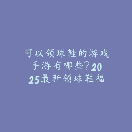 可以领球鞋的游戏手游有哪些？2025最新领球鞋福利手游推荐与玩法特色_绿色下载网_游戏推荐_