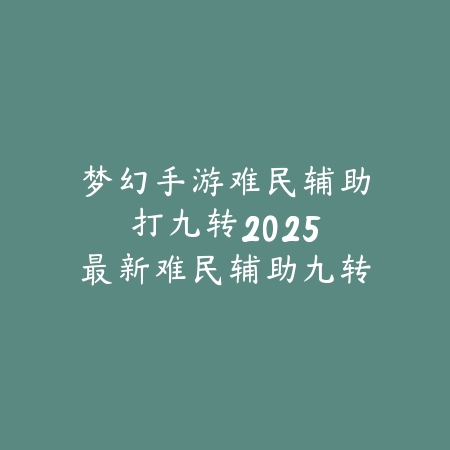 梦幻手游难民辅助打九转：2025最新难民辅助九转副本打法与阵容搭配_绿色下载网_游戏攻略_