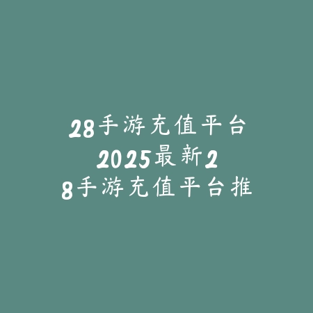 28手游充值平台:2025最新28手游充值平台推荐与优惠活动_绿色下载网_手游资讯 28手游充值平台:2025最新28手游充值平台推荐与优惠活动-绿色下载网