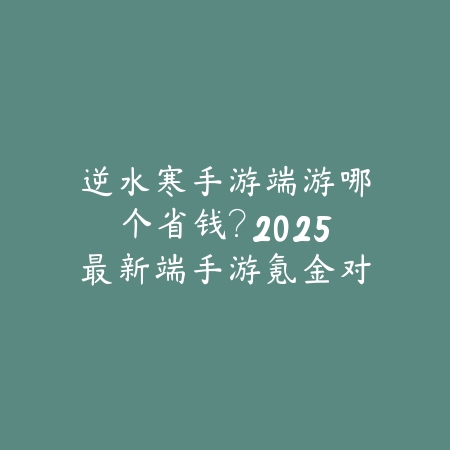 逆水寒手游端游哪个省钱?2025最新端手游氪金对比与省钱攻略_绿色下载网_手游资讯 逆水寒手游端游哪个省钱?2025最新端手游氪金对比与省钱攻略-绿色下载网