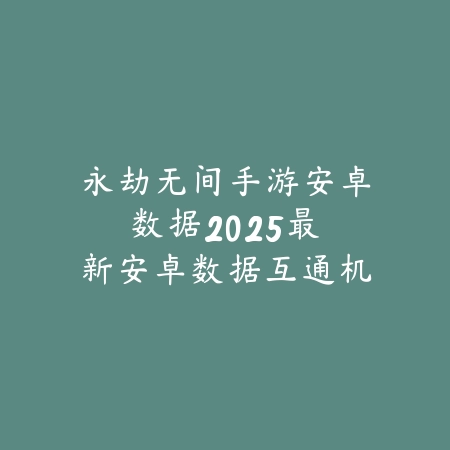 永劫无间手游安卓数据:2025最新安卓数据互通机制与平台兼容性_绿色下载网_手游资讯 永劫无间手游安卓数据:2025最新安卓数据互通机制与平台兼容性-绿色下载网