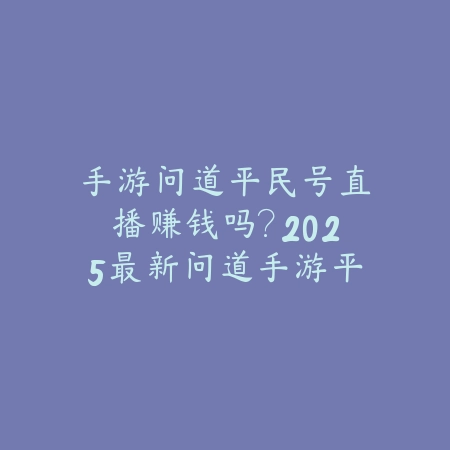 手游问道平民号直播赚钱吗?2025最新问道手游平民直播收益分析与技巧_绿色下载网_手游资讯 手游问道平民号直播赚钱吗?2025最新问道手游平民直播收益分析与技巧-绿色下载网