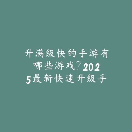 升满级快的手游有哪些游戏?2025最新快速升级手游推荐与玩法特色_绿色下载网_游戏推荐 升满级快的手游有哪些游戏?2025最新快速升级手游推荐与玩法特色-绿色下载网