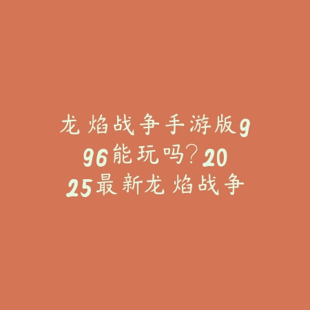 龙焰战争手游版996能玩吗?2025最新龙焰战争手游996玩家体验与优化建议_绿色下载网_手游资讯 龙焰战争手游版996能玩吗?2025最新龙焰战争手游996玩家体验与优化建议-绿色下载网