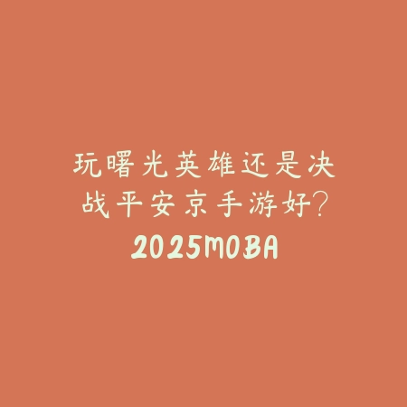 玩曙光英雄还是决战平安京手游好?2025MOBA手游深度对比与选择指南!_绿色下载网_手游资讯 玩曙光英雄还是决战平安京手游好?2025MOBA手游深度对比与选择指南!-绿色下载网