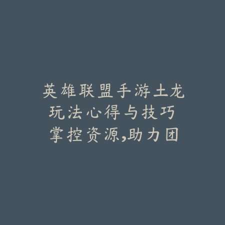英雄联盟手游土龙玩法心得与技巧:掌控资源,助力团队走向胜利!_绿色下载网_游戏攻略 英雄联盟手游土龙玩法心得与技巧:掌控资源,助力团队走向胜利!-绿色下载网