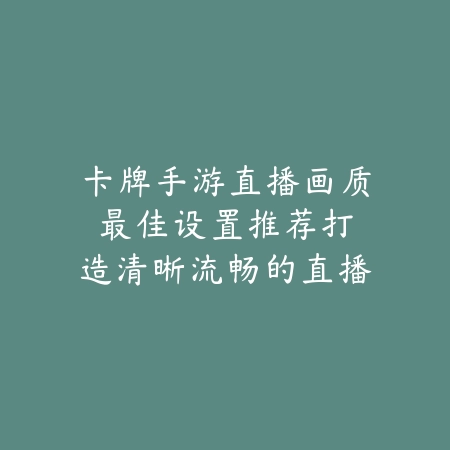 卡牌手游直播画质最佳设置推荐:打造清晰流畅的直播画面,吸引更多观众!_绿色下载网_游戏攻略 卡牌手游直播画质最佳设置推荐:打造清晰流畅的直播画面,吸引更多观众!-绿色下载网