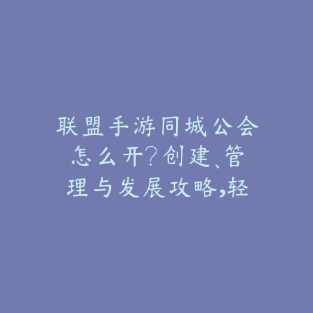 联盟手游同城公会怎么开？创建、管理与发展攻略，轻松找到战友！_绿色下载网_游戏攻略_