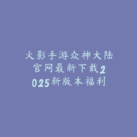 火影手游众神大陆官网最新下载:2025新版本福利、玩法爆料!_绿色下载网_手游资讯 火影手游众神大陆官网最新下载:2025新版本福利、玩法爆料!-绿色下载网
