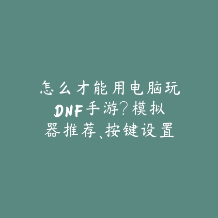 怎么才能用电脑玩DNF手游?模拟器推荐、按键设置与流畅运行优化!_绿色下载网_游戏攻略 怎么才能用电脑玩DNF手游?模拟器推荐、按键设置与流畅运行优化!-绿色下载网