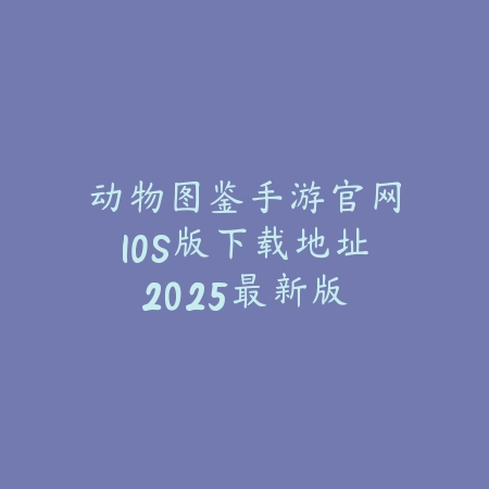 动物图鉴手游官网IOS版下载地址:2025最新版本,开启你的收集之旅!_绿色下载网_手游资讯 动物图鉴手游官网IOS版下载地址:2025最新版本,开启你的收集之旅!-绿色下载网