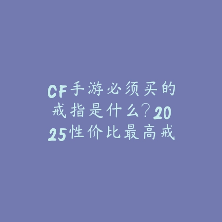 CF手游必须买的戒指是什么?2025性价比最高戒指推荐与获取途径!_绿色下载网_游戏攻略 CF手游必须买的戒指是什么?2025性价比最高戒指推荐与获取途径!-绿色下载网