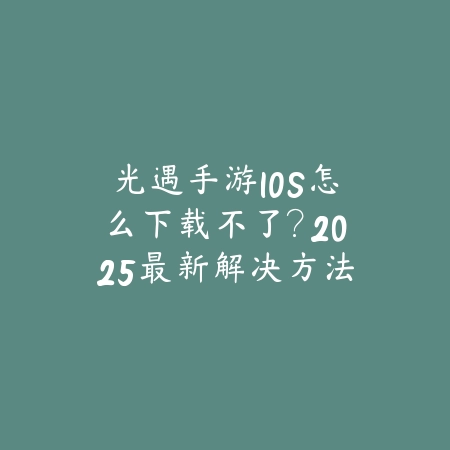 光遇手游IOS怎么下载不了?2025最新解决方法与常见问题FAQ!_绿色下载网_手游资讯 光遇手游IOS怎么下载不了?2025最新解决方法与常见问题FAQ!-绿色下载网
