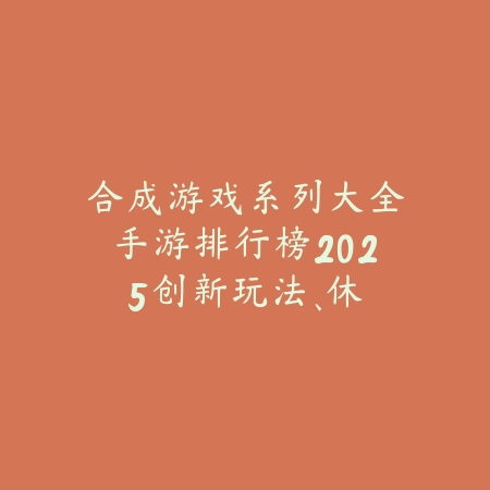 合成游戏系列大全手游排行榜2025：创新玩法、休闲解压，总有一款适合你！_绿色下载网_游戏推荐_