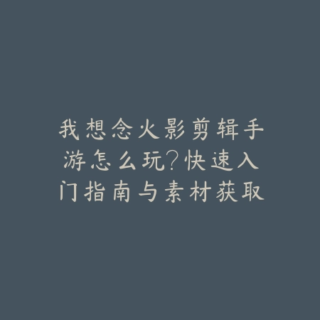 我想念火影剪辑手游怎么玩?快速入门指南与素材获取技巧!_绿色下载网_游戏攻略 我想念火影剪辑手游怎么玩?快速入门指南与素材获取技巧!-绿色下载网