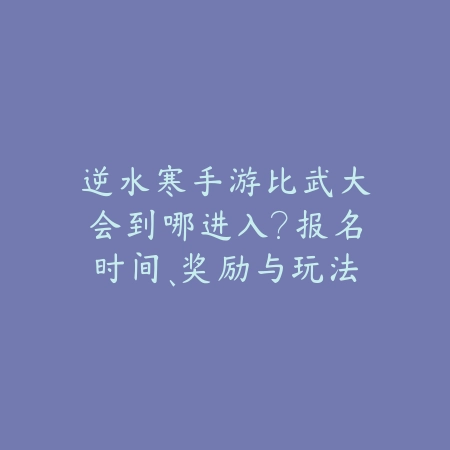 逆水寒手游比武大会到哪进入?报名时间、奖励与玩法规则详解!_绿色下载网_游戏攻略 逆水寒手游比武大会到哪进入?报名时间、奖励与玩法规则详解!-绿色下载网