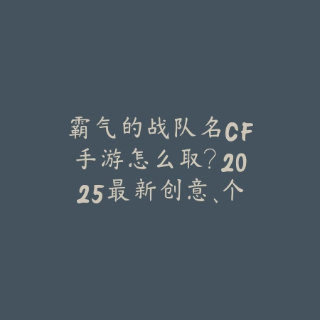 霸气的战队名CF手游怎么取?2025最新创意、个性战队名推荐!_绿色下载网_手游资讯 霸气的战队名CF手游怎么取?2025最新创意、个性战队名推荐!-绿色下载网