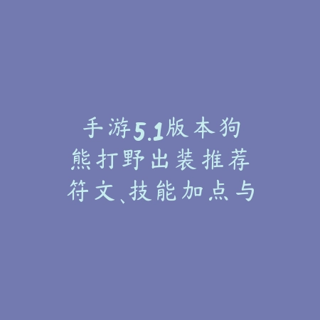 手游5.1版本狗熊打野出装推荐：符文、技能加点与实战思路全解析！_绿色下载网_游戏攻略_