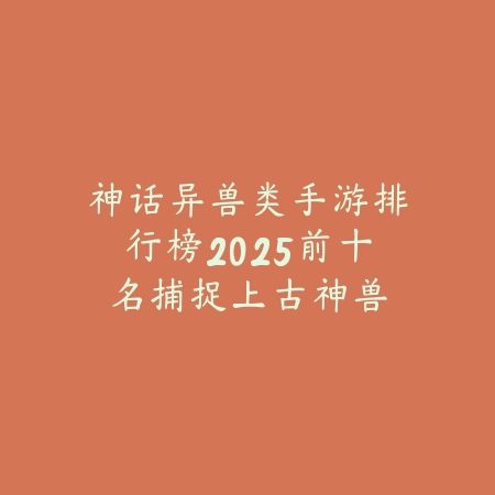 神话异兽类手游排行榜2025前十名：捕捉上古神兽，征服洪荒世界！_绿色下载网_游戏推荐_