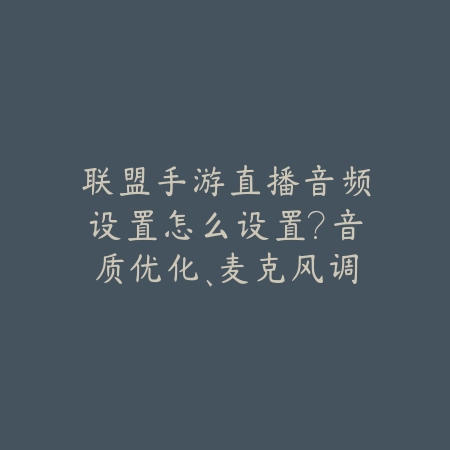 联盟手游直播音频设置怎么设置？音质优化、麦克风调试，打造专业直播间！_绿色下载网_游戏攻略_