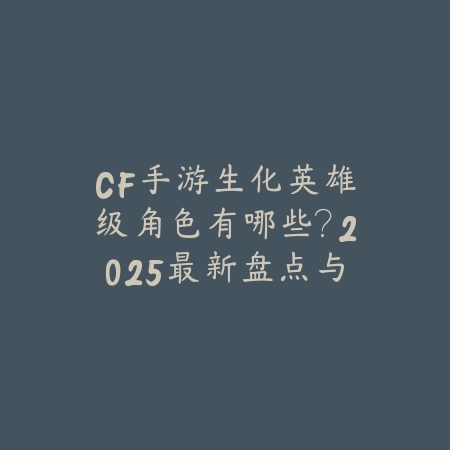 CF手游生化英雄级角色有哪些？2025最新盘点与技能详解！_绿色下载网_手游资讯_