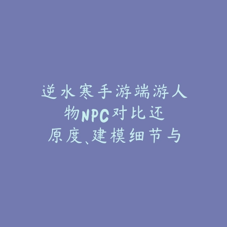 逆水寒手游端游人物NPC对比:还原度、建模细节与剧情差异分析!_绿色下载网_手游资讯 逆水寒手游端游人物NPC对比:还原度、建模细节与剧情差异分析!-绿色下载网