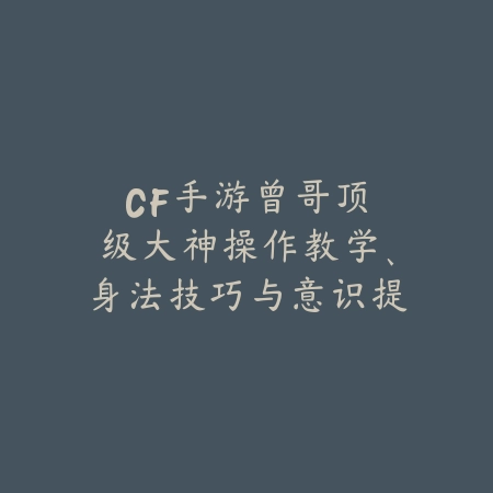 CF手游曾哥：顶级大神操作教学、身法技巧与意识提升攻略！_绿色下载网_游戏攻略_