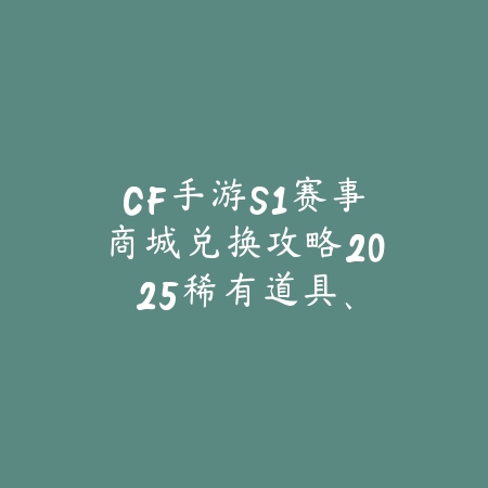 CF手游S1赛事商城兑换攻略2025：稀有道具、限定皮肤兑换优先级推荐！_绿色下载网_游戏攻略_