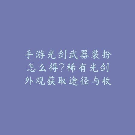 手游光剑武器装扮怎么得？稀有光剑外观获取途径与收藏价值分析！_绿色下载网_游戏攻略_