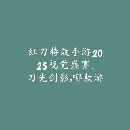 红刀特效手游2025:视觉盛宴、刀光剑影,哪款游戏最炫酷?_绿色下载网_游戏推荐 红刀特效手游2025:视觉盛宴、刀光剑影,哪款游戏最炫酷?-绿色下载网
