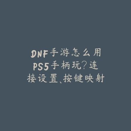 DNF手游怎么用PS5手柄玩？连接设置、按键映射与最佳手柄体验！_绿色下载网_游戏攻略_
