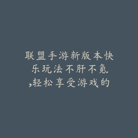 联盟手游新版本快乐玩法:不肝不氪,轻松享受游戏的乐趣!_绿色下载网_游戏攻略 联盟手游新版本快乐玩法:不肝不氪,轻松享受游戏的乐趣!-绿色下载网