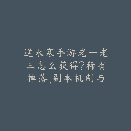 逆水寒手游老一老三怎么获得?稀有掉落、副本机制与获取攻略!_绿色下载网_游戏攻略 逆水寒手游老一老三怎么获得?稀有掉落、副本机制与获取攻略!-绿色下载网