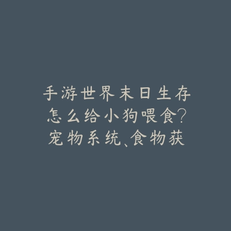 手游世界末日生存怎么给小狗喂食?宠物系统、食物获取与培养攻略!_绿色下载网_游戏攻略 手游世界末日生存怎么给小狗喂食?宠物系统、食物获取与培养攻略!-绿色下载网