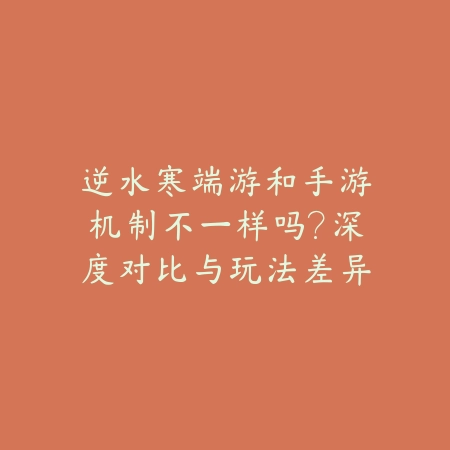 逆水寒端游和手游机制不一样吗?深度对比与玩法差异分析!_绿色下载网_手游资讯 逆水寒端游和手游机制不一样吗?深度对比与玩法差异分析!-绿色下载网